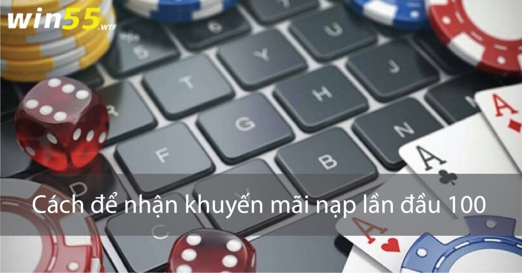 Làm thế nào để nhận khuyên mãi nạp lần đầu 100  tại win55 casino